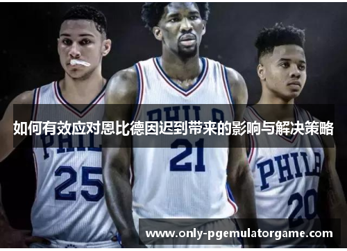 如何有效应对恩比德因迟到带来的影响与解决策略