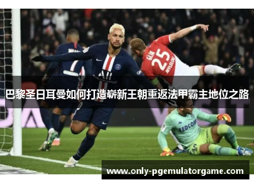 巴黎圣日耳曼如何打造崭新王朝重返法甲霸主地位之路