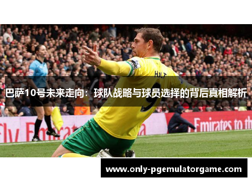 巴萨10号未来走向：球队战略与球员选择的背后真相解析