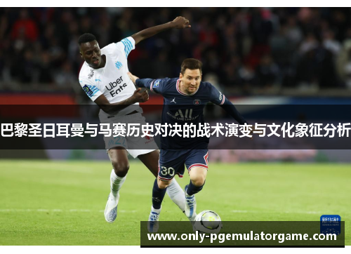 巴黎圣日耳曼与马赛历史对决的战术演变与文化象征分析