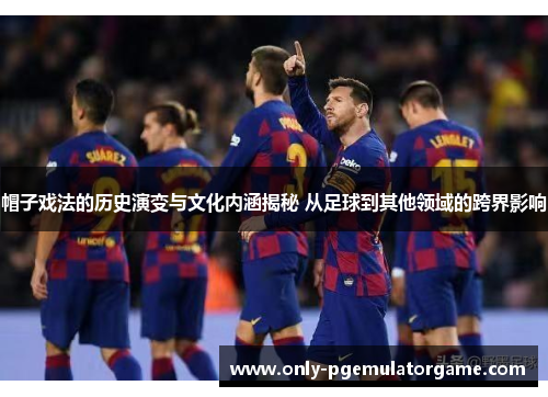 帽子戏法的历史演变与文化内涵揭秘 从足球到其他领域的跨界影响