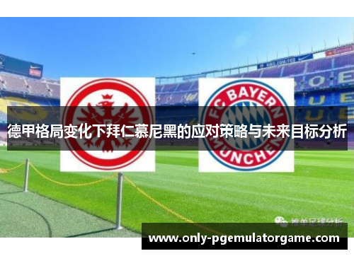 德甲格局变化下拜仁慕尼黑的应对策略与未来目标分析