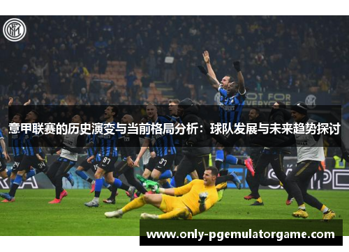 意甲联赛的历史演变与当前格局分析：球队发展与未来趋势探讨