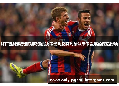 拜仁足球俱乐部对戴尔的决策影响及其对球队未来发展的深远影响