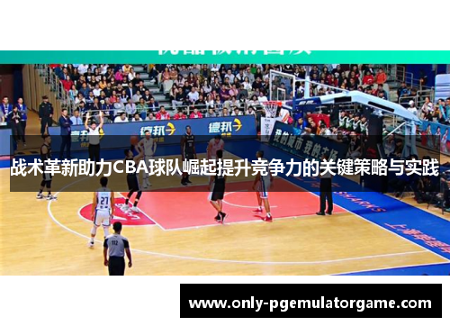 战术革新助力CBA球队崛起提升竞争力的关键策略与实践