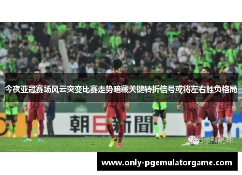 今夜亚冠赛场风云突变比赛走势暗藏关键转折信号或将左右胜负格局