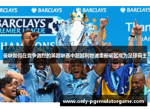 曼联如何在竞争激烈的英超联赛中超越利物浦重新崛起成为足球霸主