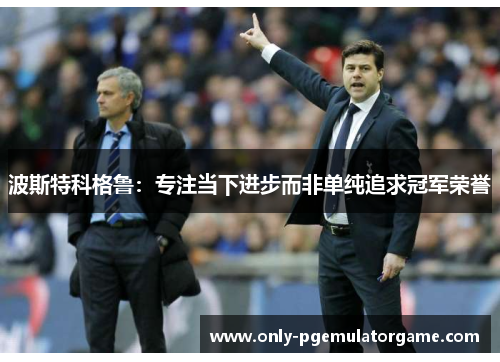 波斯特科格鲁：专注当下进步而非单纯追求冠军荣誉