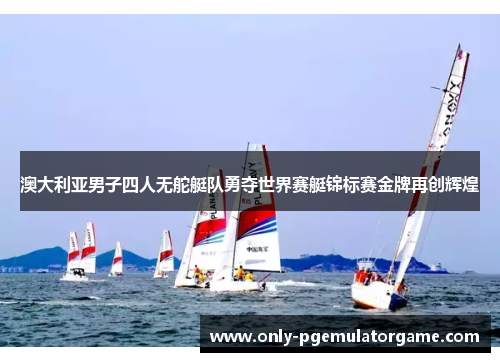 澳大利亚男子四人无舵艇队勇夺世界赛艇锦标赛金牌再创辉煌