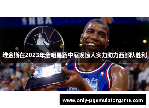 维金斯在2023年全明星赛中展现惊人实力助力西部队胜利