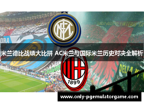 米兰德比战绩大比拼 AC米兰与国际米兰历史对决全解析