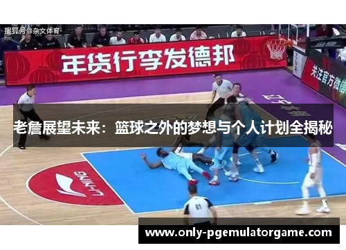 老詹展望未来：篮球之外的梦想与个人计划全揭秘