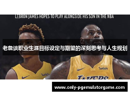 老詹谈职业生涯目标设定与期望的深刻思考与人生规划