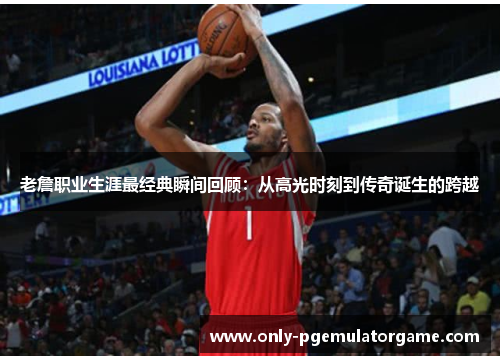老詹职业生涯最经典瞬间回顾：从高光时刻到传奇诞生的跨越