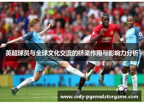 英超球员与全球文化交流的桥梁作用与影响力分析