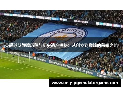 英超球队辉煌历程与历史遗产探秘：从创立到巅峰的荣耀之路