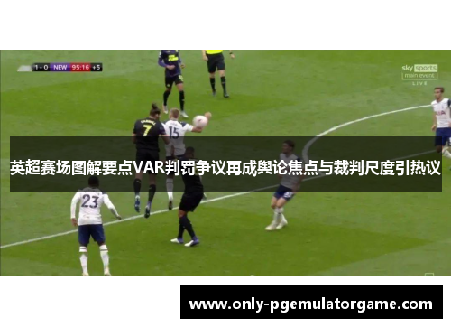 英超赛场图解要点VAR判罚争议再成舆论焦点与裁判尺度引热议