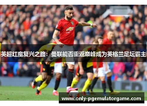英超红魔复兴之路：曼联能否重返巅峰成为英格兰足坛霸主