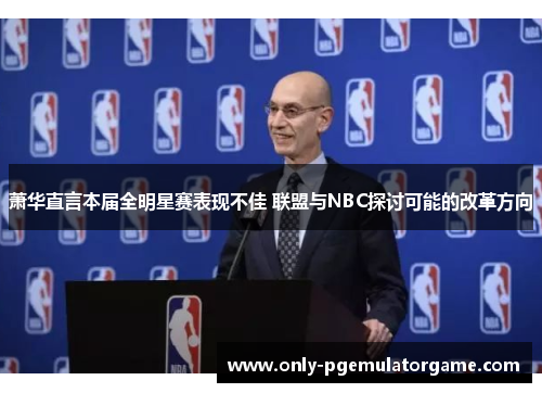 萧华直言本届全明星赛表现不佳 联盟与NBC探讨可能的改革方向