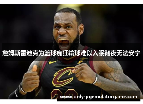 詹姆斯雷迪克为篮球痴狂输球难以入眠彻夜无法安宁