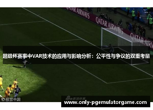 超级杯赛事中VAR技术的应用与影响分析：公平性与争议的双重考量