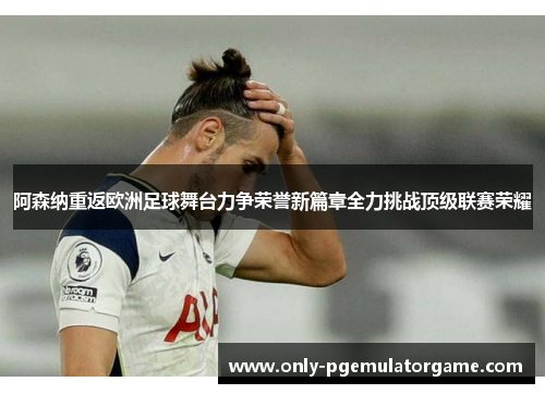 阿森纳重返欧洲足球舞台力争荣誉新篇章全力挑战顶级联赛荣耀