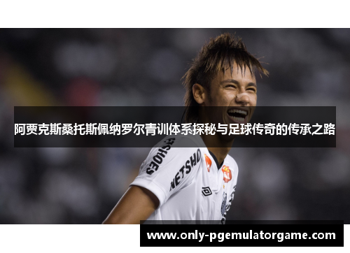 阿贾克斯桑托斯佩纳罗尔青训体系探秘与足球传奇的传承之路