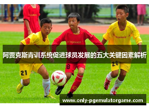 阿贾克斯青训系统促进球员发展的五大关键因素解析