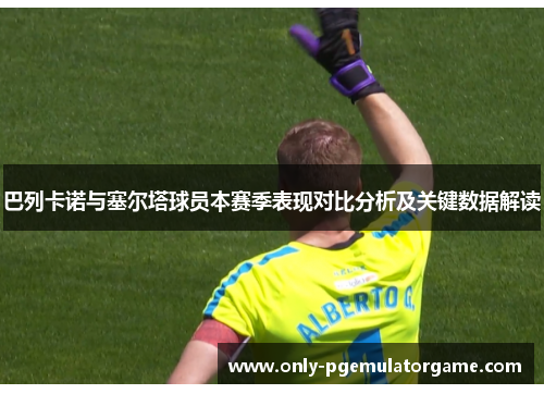 巴列卡诺与塞尔塔球员本赛季表现对比分析及关键数据解读